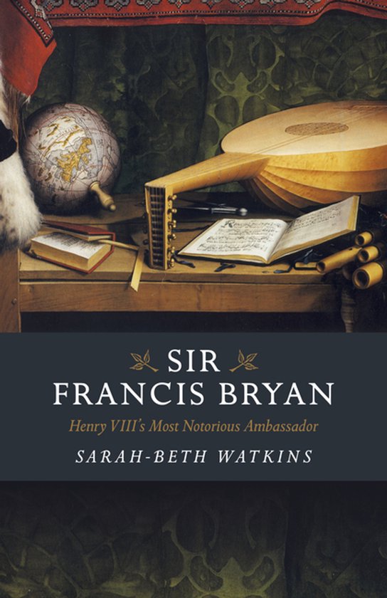 Sir Francis Bryan – Henry VIII`s Most Notorious Ambassador - cover
