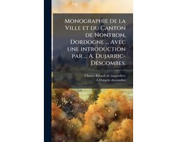 Monographie de la Ville et du Canton de Nontron, Dordogne ... Avec une introduction par ... A. Dujarric-Descombes.