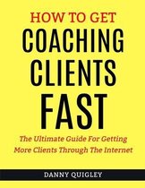 How To Get Coaching Clients Fast: The Ultimate Guide For Getting More Clients Through The Internet