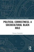 Routledge Studies in Social and Political Thought- Political Correctness: A Sociocultural Black Hole