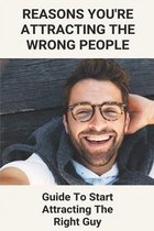Reasons You're Attracting The Wrong People: Guide To Start Attracting The Right Guy