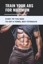Train Your Abs For Maximum: Every Tip You Need To Get A Toned, Sexy Stomach