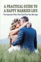 A Practical Guide To A Happy Married Life: Five Important Pillars That Could Save Your Marriage