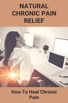 Natural Chronic Pain Relief: How To Heal Chronic Pain