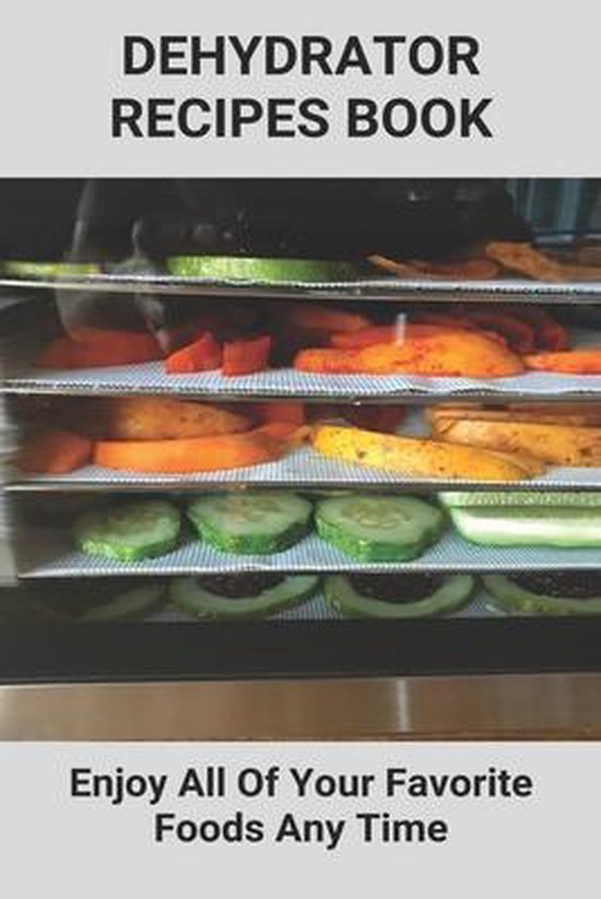 Dehydrator Recipes Book: Enjoy All Of Your Favorite Foods Any Time
