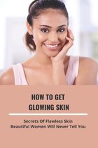 How To Get Glowing Skin: Secrets Of Flawless Skin Beautiful Women Will Never Tell You