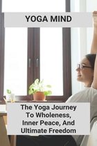 Yoga Mind: The Yoga Journey To Wholeness, Inner Peace, And Ultimate Freedom