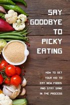 Say Goodbye To Picky Eating: How To Get Your Kid To Eat New Foods, And Stay Sane In The Process