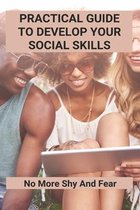 Practical Guide To Develop Your Social Skills: No More Shy And Fear
