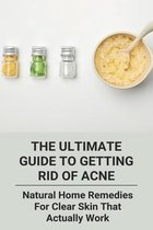 The Ultimate Guide To Getting Rid Of Acne: Natural Home Remedies For Clear Skin That Actually Work