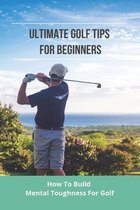 Ultimate Golf Tips For Beginners: How To Build Mental Toughness For Golf