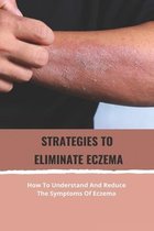 Strategies To Eliminate Eczema: How To Understand And Reduce The Symptoms Of Eczema