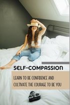 Self-Compassion: Learn To Be Confidence And Cultivate The Courage To Be You