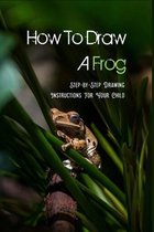 How To Draw A Frog: Step-by-Step Drawing Instructions For Your Child