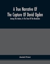 A True Narrative Of The Capture Of David Ogden, Among The Indians, In The Time Of The Revolution, And Of The Slavery And Sufferings He Endured, With A
