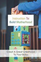 Instruction To Build Motherhood: Creat A Great Childhood To Your Baby