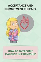 Acceptance And Commitment Therapy: How To Overcome Jealousy In Friendship