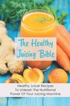 The Healthy Juicing Bible: Healthy Juicer Recipes To Unleash The Nutritional Power Of Your Juicing Machine