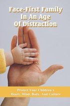 Face-First Family In An Age Of Distraction: Protect Your Children's Heart, Mind, Body, And Culture