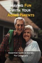 Having Fun With Your Aging Parents: Essential Guide & Stories For Caregivers