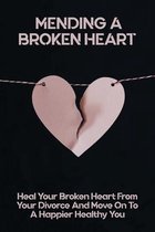 Mending A Broken Heart: Heal Your Broken Heart From Your Divorce And Move On To A Happier Healthy You