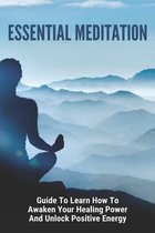 Essential Meditation: Guide To Learn How To Awaken Your Healing Power And Unlock Positive Energy