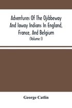 Adventures Of The Ojibbeway And Ioway Indians In England, France, And Belgium