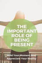 The Important Role Of Being Present: Hold Your Moment And Appreciate Your Reality