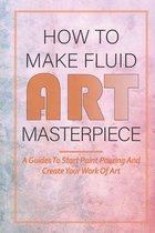 How To Make Fluid Art Masterpiece: A Guides To Start Paint Pouring And Create Your Work Of Art