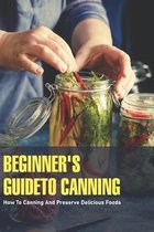 Beginner's Guide to Canning: How To Canning And Preserve Delicious Foods