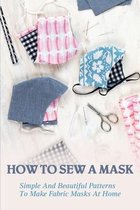 How To Sew A Mask: Simple And Beautiful Patterns To Make Fabric Masks At Home