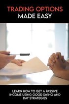 Trading Options Made Easy: Learn How To Get A Passive Income Using Good Swing And Day Strategies