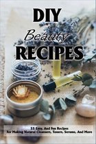 DIY Beauty Recipes: 55 Easy, And Fun Recipes For Making Natural Cleansers, Toners, Serums, And More