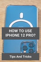 How To Use iPhone 12 Pro?: Tips And Tricks