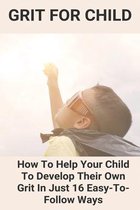 Grit For Child: How To Help Your Child To Develop Their Own Grit In Just 16 Easy-To-Follow Ways