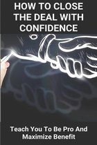 How To Close The Deal With Confidence: Teach You To Be Pro And Maximize Benefit: Merger And Acquisition Books