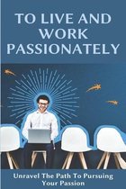 To Live And Work Passionately: Unravel The Path To Pursuing Your Passion