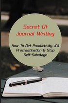 Secret Of Journal Writing: How To Get Productivity, Kill Procrastination & Stop Self-Sabotage