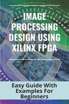 Image Processing Design Using Xilinx FPGA: Easy Guide With Examples For Beginners