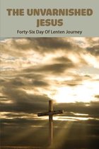 The Unvarnished Jesus: Forty-Six Day Of Lenten Journey