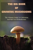 The Big Book Of Growing Mushrooms: The Ultimate Guide To Cultivation And Safe Use Of Mushrooms