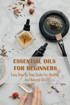 Essential Oils For Beginners: Easy Step By Step Guide For Healthy And Natural Oils