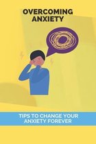 Overcoming Anxiety: Tips To Change Your Anxiety Forever