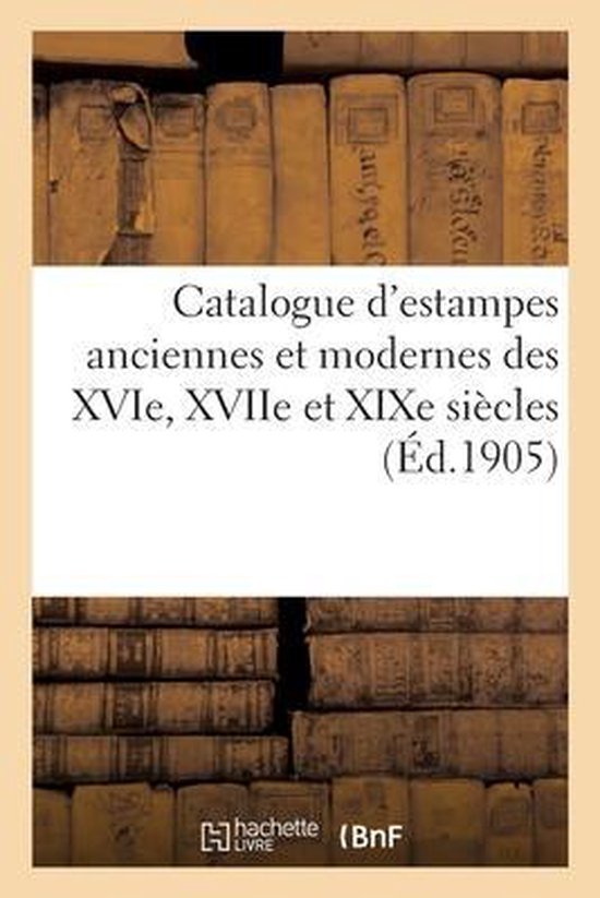 Catalogue d'Estampes Anciennes Et Modernes Des Xvie, Xviie Et XIXe Siècles
