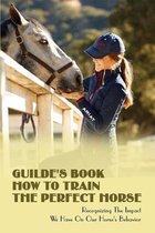 Guilde's Book How To Train The Perfect Horse: Recognizing The Impact We Have On Our Horse's Behavior