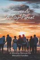 Success As A Step-Parent: Simple Guide To Lay Out A Winning Formula For Blended Families