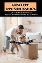 Positive Relationships: A How-To Guide For Parents To Build Strong Relationship With Children