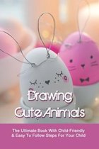 Drawing Cute Animals: The Ultimate Book With Child-friendly & Easy To Follow Steps For Your Child