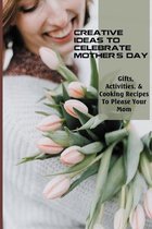 Creative Ideas To Celebrate Mother's Day: Gifts, Activities, & Cooking Recipes To Please Your Mom