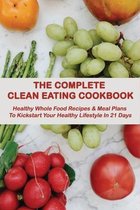 The Complete Clean Eating Cookbook: Healthy Whole Food Recipes & Meal Plans To Kickstart Your Healthy Lifestyle In 21 Days